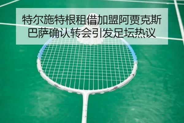 特尔施特根租借加盟阿贾克斯 巴萨确认转会引发足坛热议