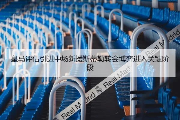 皇马评估引进中场新援斯蒂勒转会博弈进入关键阶段