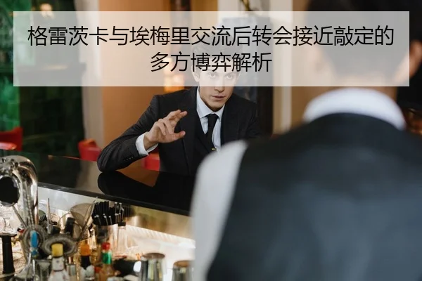 格雷茨卡与埃梅里交流后转会接近敲定的多方博弈解析
